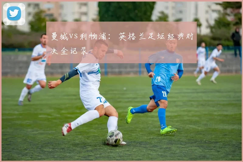 曼城vs利物浦:英格兰足坛经典对决全记录