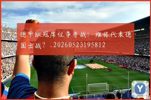 德甲欧冠席位争夺战:谁将代表德国出战?_20260523195812