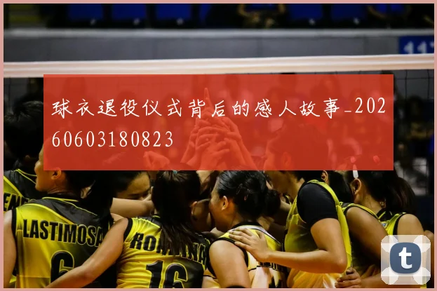 球衣退役仪式背后的感人故事_20260603180823