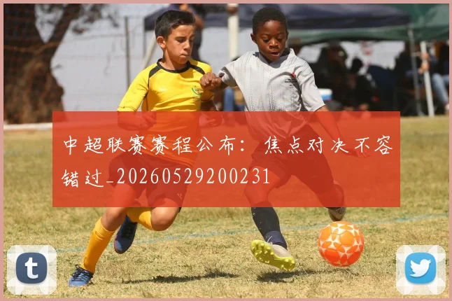 中超联赛赛程公布:焦点对决不容错过_20260529200231