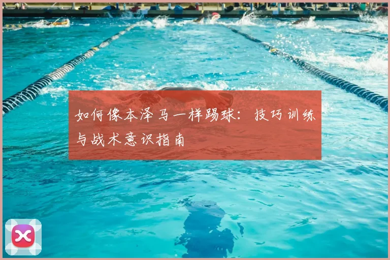 如何像本泽马一样踢球:技巧训练与战术意识指南