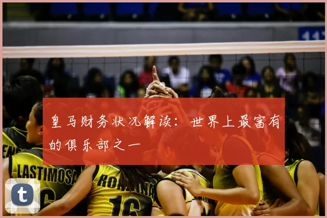 皇马财务状况解读：世界上最富有的俱乐部之一